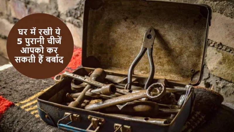 घर में रखीं ये 5 पुरानी चीजें लाती हैं बदकिस्मती, तुरंत निकाल फेंकिए